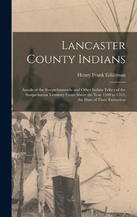 Cover image for Lancaster County Indians; Annals of the Susquehannocks and Other Indian Tribes of the Susquehanna Territory From About the Year 1500 to 1763, the Date of Their Extinction