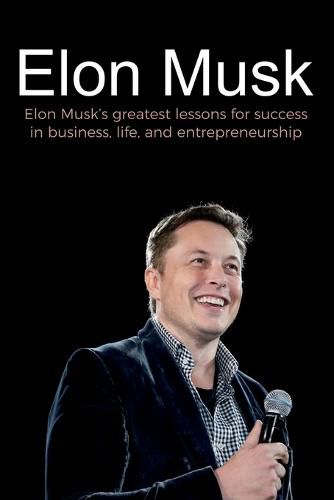 Elon Musk: Elon Musk's greatest lessons for success in business, life, and entrepreneurship