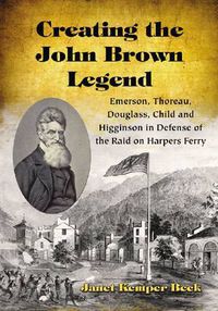 Cover image for Creating the John Brown Legend: Emerson, Thoreau, Douglass, Child and Higginson in Defense of the Raid on Harpers Ferry