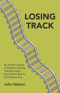 Cover image for Losing Track: An Insider's Story of Britain's Railway Transformation from British Rail to the Present Day