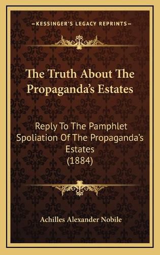 Cover image for The Truth about the Propaganda's Estates: Reply to the Pamphlet Spoliation of the Propaganda's Estates (1884)