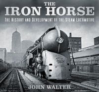 Cover image for The Iron Horse: The History and Development of the Steam Locomotive