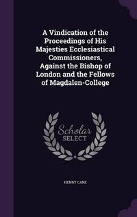 Cover image for A Vindication of the Proceedings of His Majesties Ecclesiastical Commissioners, Against the Bishop of London and the Fellows of Magdalen-College