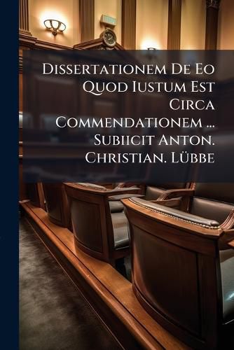 Cover image for Dissertationem de EO Quod Iustum Est Circa Commendationem ... Subiicit Anton. Christian. L Bbe