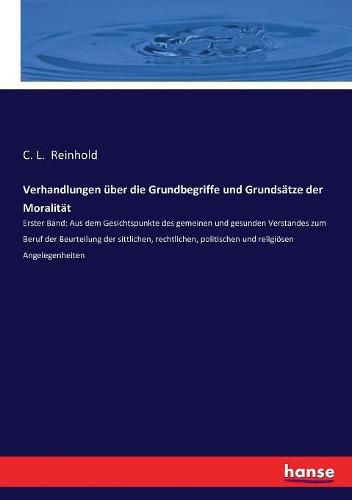 Cover image for Verhandlungen uber die Grundbegriffe und Grundsatze der Moralitat: Erster Band: Aus dem Gesichtspunkte des gemeinen und gesunden Verstandes zum Beruf der Beurteilung der sittlichen, rechtlichen, politischen und religioesen Angelegenheiten