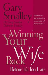 Cover image for Winning Your Wife Back Before It's Too Late: Whether She's Left Physically or Emotionally All That Matters Is...