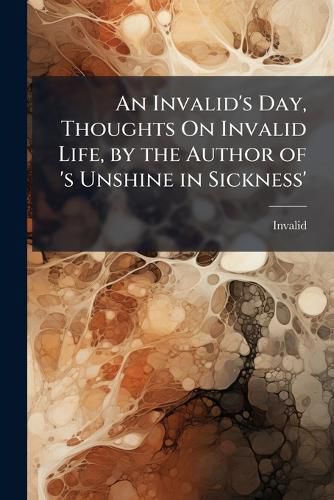 Cover image for An Invalid's Day, Thoughts On Invalid Life, by the Author of 'Sunshine in Sickness'.