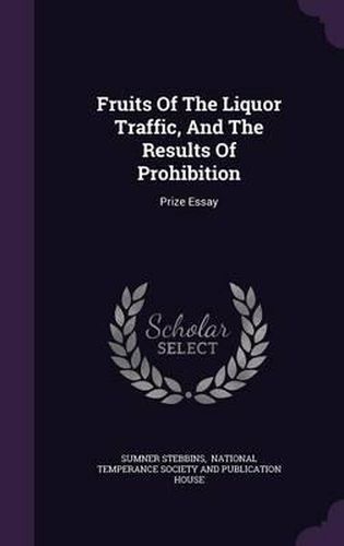 Cover image for Fruits of the Liquor Traffic, and the Results of Prohibition: Prize Essay