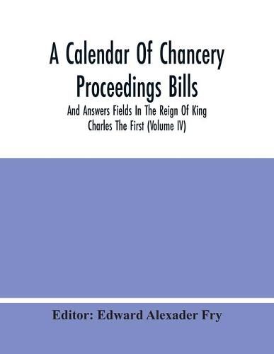 Cover image for A Calendar Of Chancery Proceedings Bills And Answers Fields In The Reign Of King Charles The First (Volume Iv)