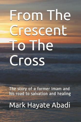 Cover image for From The Crescent To The Cross: The story of a former Imam and his road to salvation and healing.