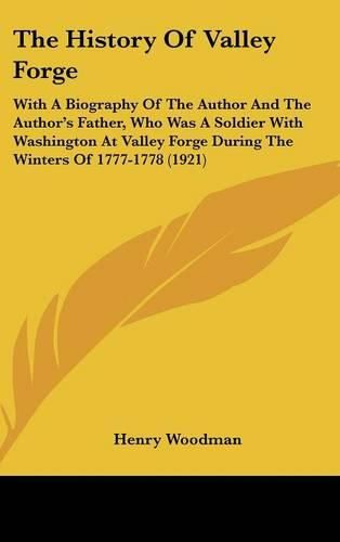 Cover image for The History of Valley Forge: With a Biography of the Author and the Author's Father, Who Was a Soldier with Washington at Valley Forge During the Winters of 1777-1778 (1921)