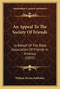 Cover image for An Appeal to the Society of Friends: In Behalf of the Bible Association of Friends in America (1832)