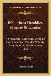 Cover image for Bibliotheca Heraldica Magnae Britanniae: An Analytical Catalogue of Books on Genealogy, Heraldry, Nobility, Knighthood and Ceremonies (1822)