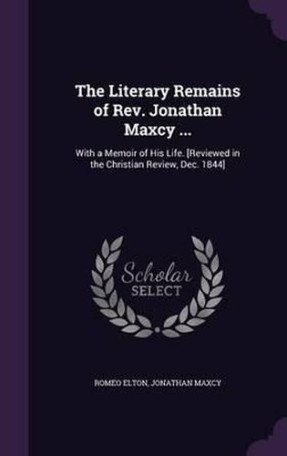 Cover image for The Literary Remains of REV. Jonathan Maxcy ...: With a Memoir of His Life. [Reviewed in the Christian Review, Dec. 1844]