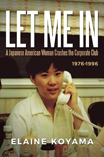 Cover image for Let Me in: A Japanese American Woman Crashes the Corporate Club 1976 - 1996