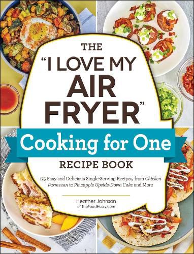 Cover image for The I Love My Air Fryer  Cooking for One Recipe Book: 175 Easy and Delicious Single-Serving Recipes, from Chicken Parmesan to Pineapple Upside-Down Cake and More