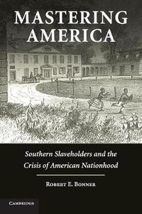 Cover image for Mastering America: Southern Slaveholders and the Crisis of American Nationhood