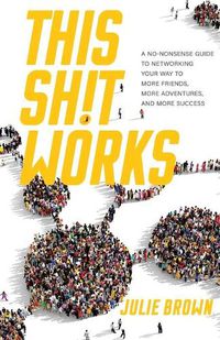 Cover image for This Shit Works: A No-Nonsense Guide to Networking Your Way to More Friends, More Adventures, and More Success