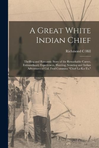 Cover image for A Great White Indian Chief; Thrilling and Romantic Story of the Remarkable Career, Extraordinary Experiences, Hunting, Scouting and Indian Adventures of Col. Fred Cummins "Chief La-Ko-Ta,"