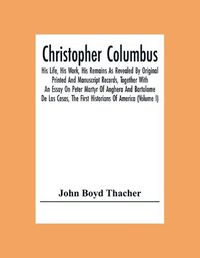 Cover image for Christopher Columbus: His Life, His Work, His Remains As Revealed By Original Printed And Manuscript Records, Together With An Essay On Peter Martyr Of Anghera And Bartolome De Las Casas, The First Historians Of America (Volume I)