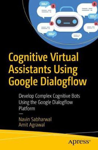 Cover image for Cognitive Virtual Assistants Using Google Dialogflow: Develop Complex Cognitive Bots Using the Google Dialogflow Platform