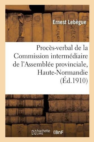 Proces-Verbal de la Commission Intermediaire de l'Assemblee Provinciale de la Haute-Normandie: 1787-1790 Analyse Et Extraits: These Complementaire Pour Le Doctorat