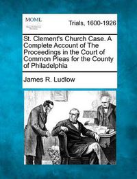 Cover image for St. Clement's Church Case. a Complete Account of the Proceedings in the Court of Common Pleas for the County of Philadelphia