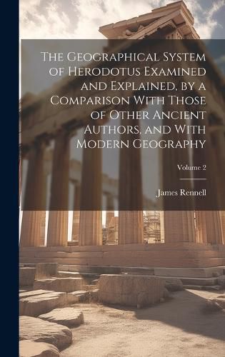 Cover image for The Geographical System of Herodotus Examined and Explained, by a Comparison With Those of Other Ancient Authors, and With Modern Geography; Volume 2