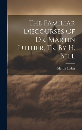 Cover image for The Familiar Discourses Of Dr. Martin Luther, Tr. By H. Bell
