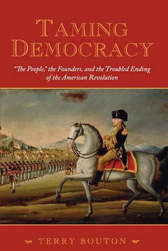 Cover image for Taming Democracy:  The People , The Founders, and the Troubled Ending of the American Revolution