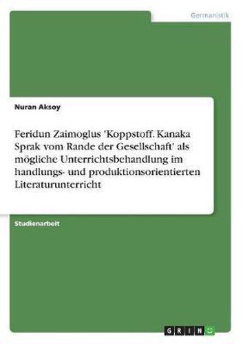 Feridun Zaimoglus 'Koppstoff. Kanaka Sprak Vom Rande Der Gesellschaft' ALS Mogliche Unterrichtsbehandlung Im Handlungs- Und Produktionsorientierten Literaturunterricht