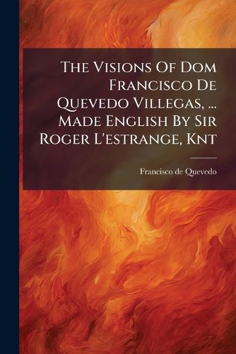 Cover image for The Visions of Dom Francisco de Quevedo Villegas, ... Made English by Sir Roger L'Estrange, Knt
