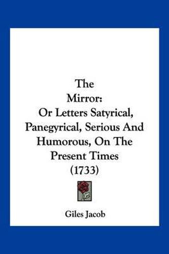 The Mirror: Or Letters Satyrical, Panegyrical, Serious and Humorous, on the Present Times (1733)