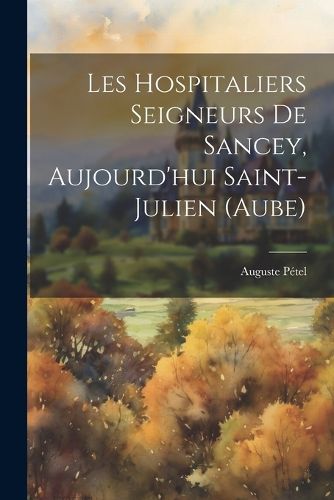 Cover image for Les Hospitaliers Seigneurs De Sancey, Aujourd'hui Saint-julien (aube)