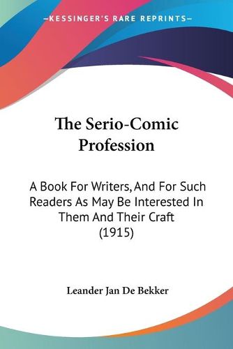 Cover image for The Serio-Comic Profession: A Book for Writers, and for Such Readers as May Be Interested in Them and Their Craft (1915)