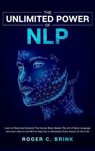 Cover image for The Unlimited Power of NLP: Learn to Read and Interpret The Human Body. Master The Art of Body Language and Learn How to Use NLP to Help You in Absolutely Every Aspect of Your Life