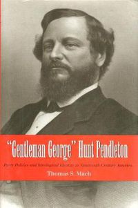 Cover image for Gentleman George Hunt Pendleton: Party Politics and Ideological Identity in Nineteenth-century America