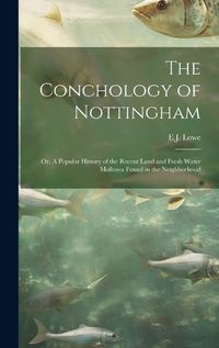 Cover image for The Conchology of Nottingham; or, A Popular History of the Recent Land and Fresh Water Mollusca Found in the Neighborhood