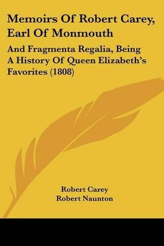 Memoirs of Robert Carey, Earl of Monmouth: And Fragmenta Regalia, Being a History of Queen Elizabeth's Favorites (1808)