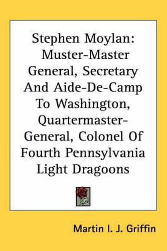 Stephen Moylan: Muster-Master General, Secretary and Aide-de-Camp to Washington, Quartermaster-General, Colonel of Fourth Pennsylvania Light Dragoons