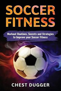 Cover image for Soccer Fitness: Workout Routines, Secrets and Strategies to Improve Your Soccer Fitness