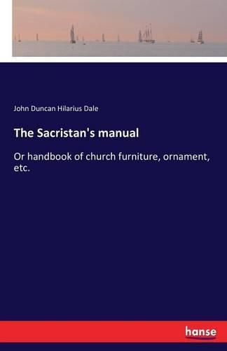 The Sacristan's manual: Or handbook of church furniture, ornament, etc.