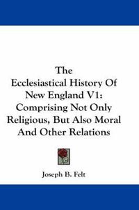 Cover image for The Ecclesiastical History of New England V1: Comprising Not Only Religious, But Also Moral and Other Relations