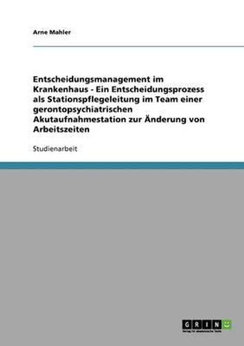 Cover image for Entscheidungsmanagement Im Krankenhaus - Ein Entscheidungsprozess ALS Stationspflegeleitung Im Team Einer Gerontopsychiatrischen Akutaufnahmestation Zur Anderung Von Arbeitszeiten