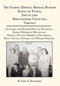 Cover image for The Elbert Howell-Bertha Burnop Family of Floyd, Smyth and Montgomery Counties, Virginia: Including the Burnop, Duncan, Fischbach, Hanks, Heimbach, Holtzclaw, Howell, Hylton, Morricle, Otterbach, Pratt, Stuell, Vaughan, and Weddle Families