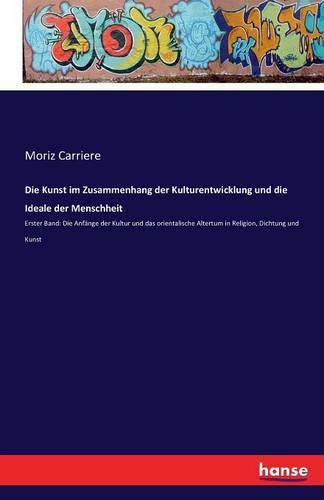 Die Kunst im Zusammenhang der Kulturentwicklung und die Ideale der Menschheit: Erster Band: Die Anfange der Kultur und das orientalische Altertum in Religion, Dichtung und Kunst