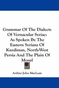 Cover image for Grammar Of The Dialects Of Vernacular Syriac: As Spoken By The Eastern Syrians Of Kurdistan, North-West Persia And The Plain Of Mosul