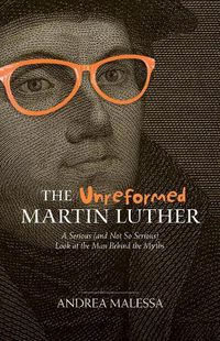 Cover image for The Unreformed Martin Luther: A Serious (and Not So Serious) Look at the Man Behind the Myths