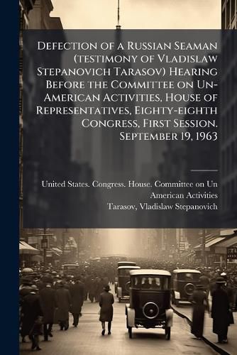 Cover image for Defection of a Russian Seaman (testimony of Vladislaw Stepanovich Tarasov) Hearing Before the Committee on Un-American Activities, House of Representatives, Eighty-eighth Congress, First Session. September 19, 1963