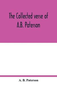 Cover image for The collected verse of A.B. Paterson: containing The man from Snowy River, Rio Grande, Saltbush Bill, J.P.